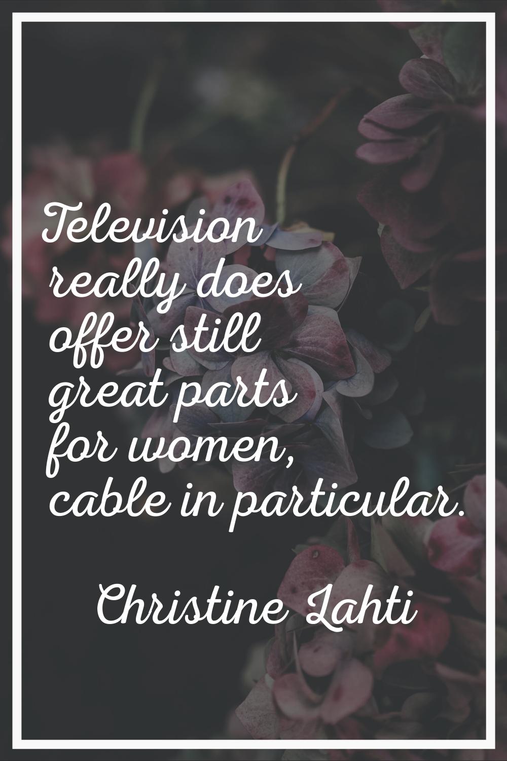Television really does offer still great parts for women, cable in particular.