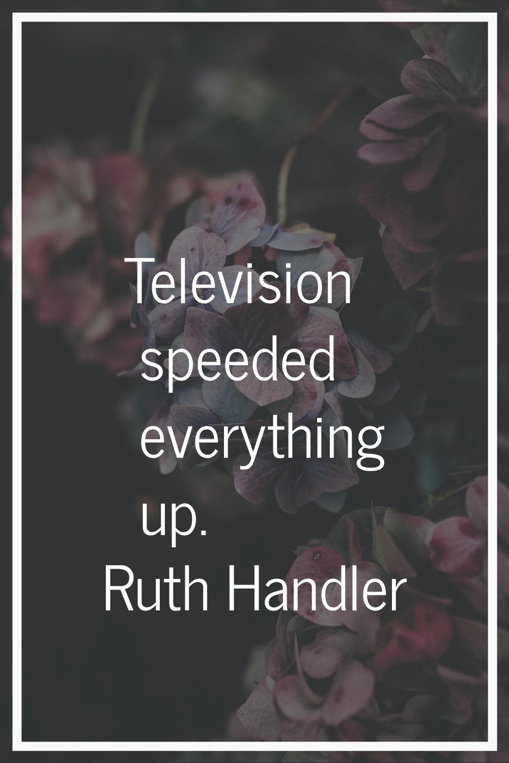 Television speeded everything up.