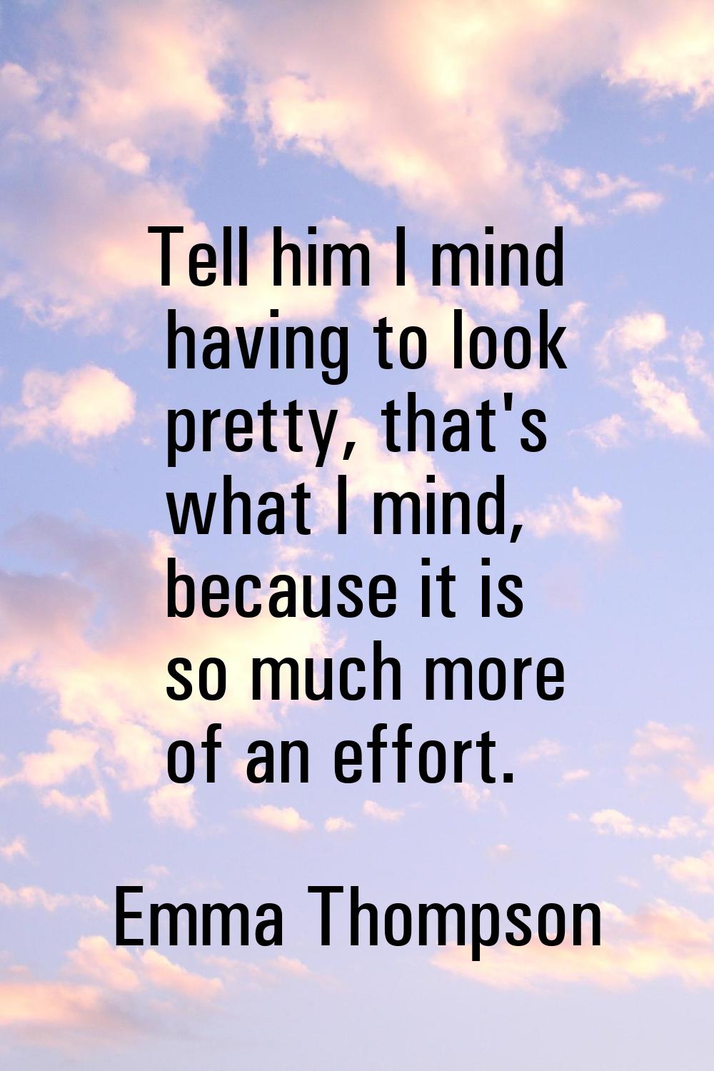 Tell him I mind having to look pretty, that's what I mind, because it is so much more of an effort.