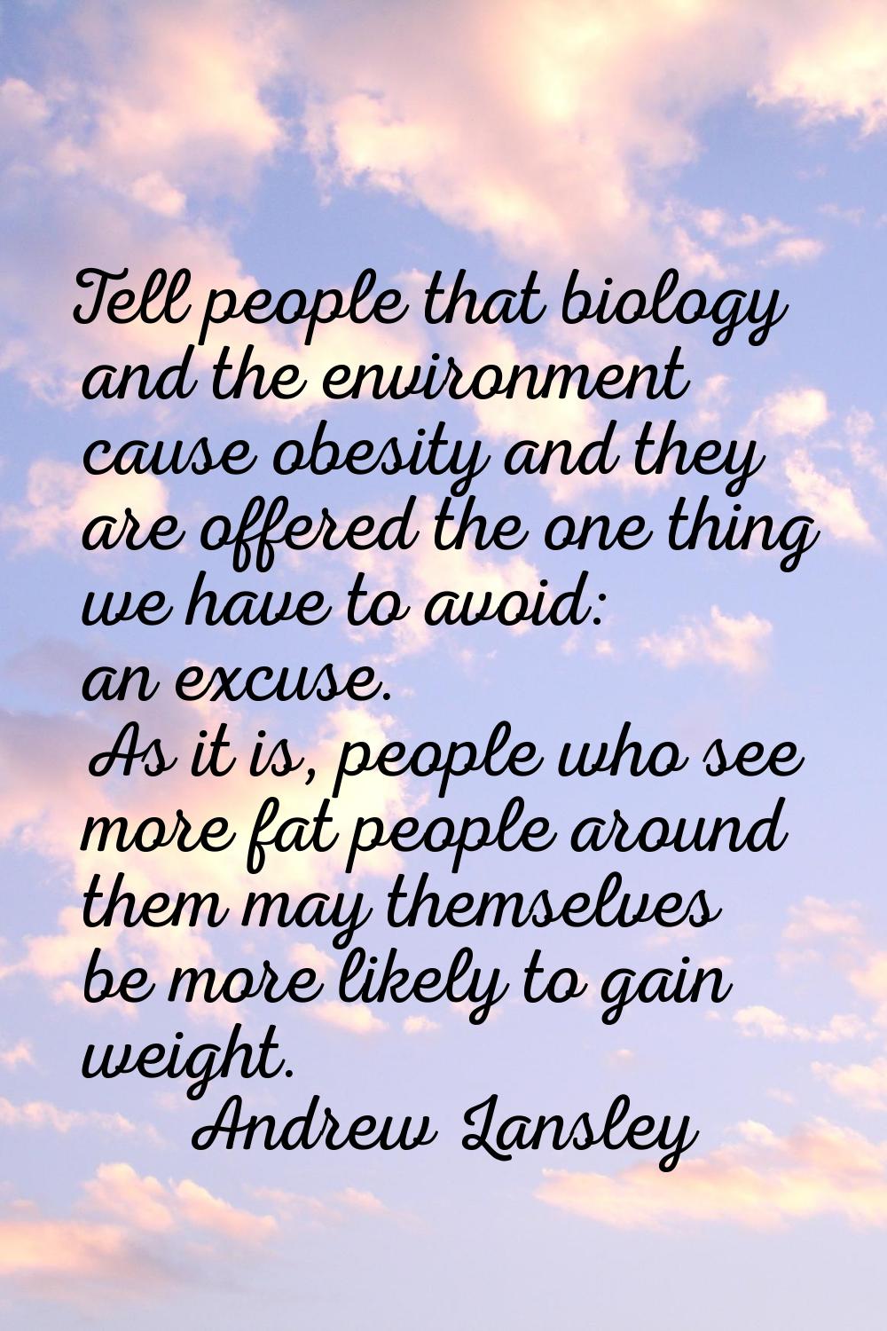 Tell people that biology and the environment cause obesity and they are offered the one thing we ha