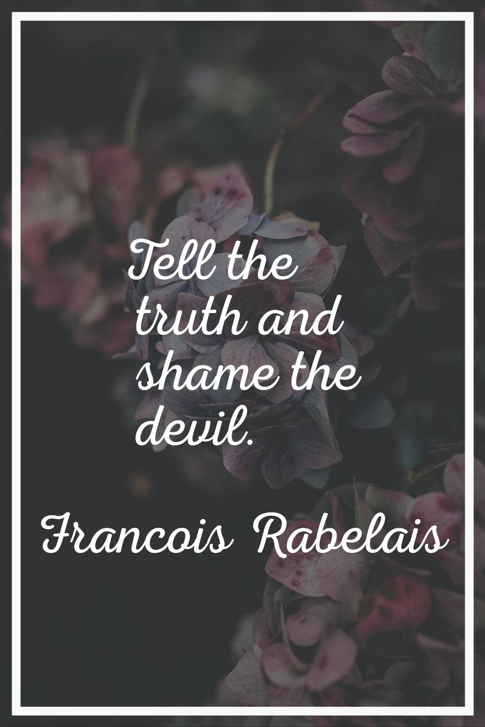 Tell the truth and shame the devil.