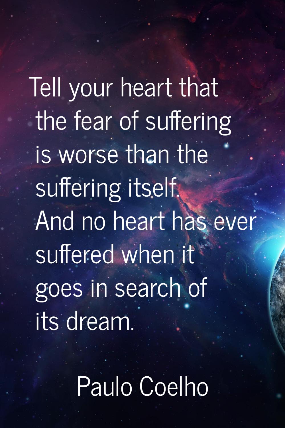 Tell your heart that the fear of suffering is worse than the suffering itself. And no heart has eve
