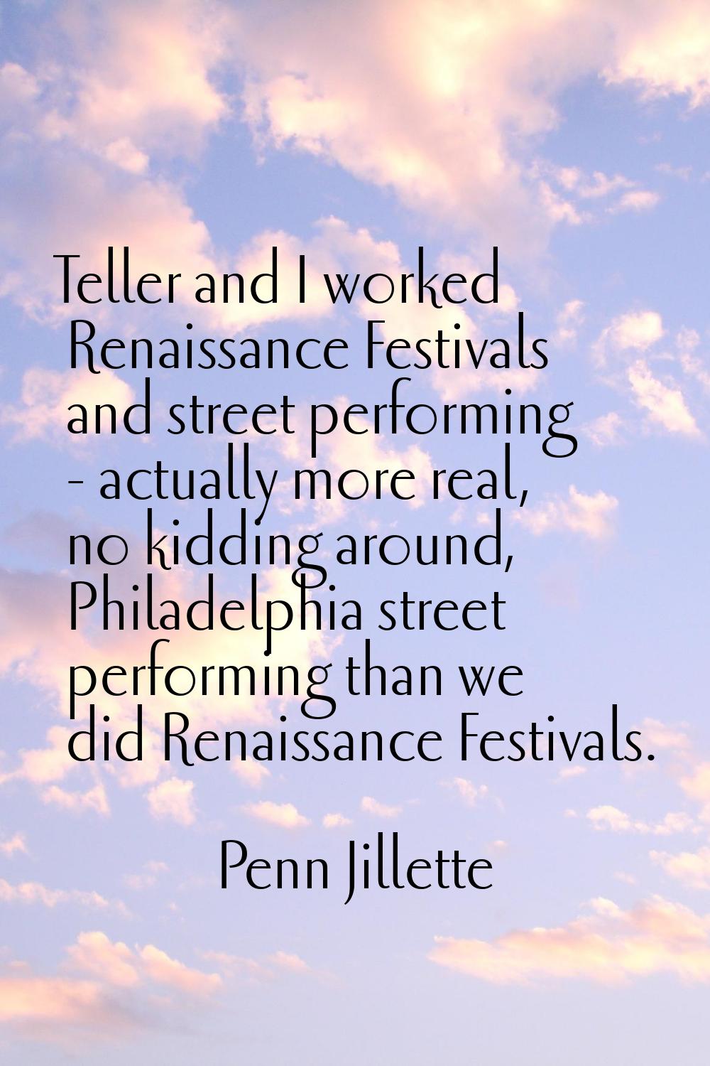 Teller and I worked Renaissance Festivals and street performing - actually more real, no kidding ar