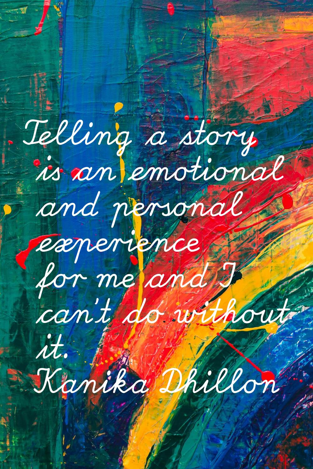 Telling a story is an emotional and personal experience for me and I can't do without it.