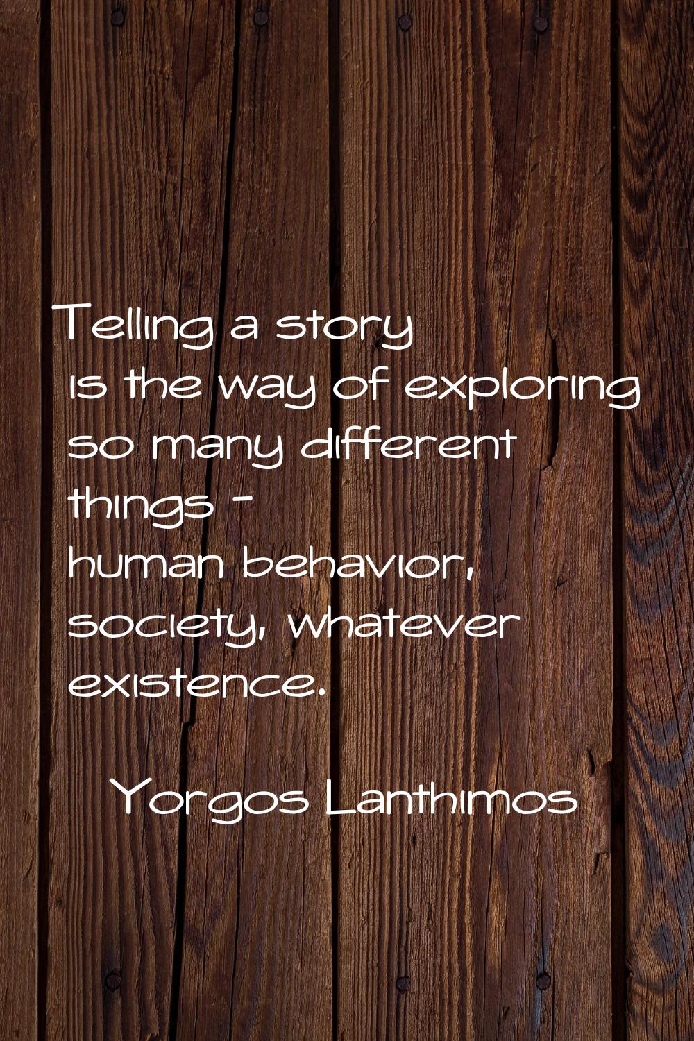 Telling a story is the way of exploring so many different things - human behavior, society, whateve