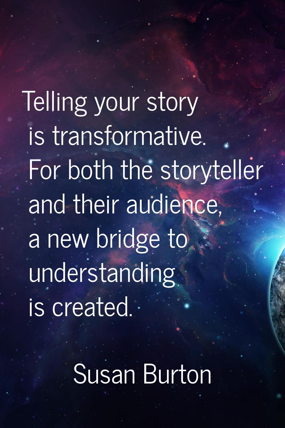 Telling your story is transformative. For both the storyteller and their audience, a new bridge to 