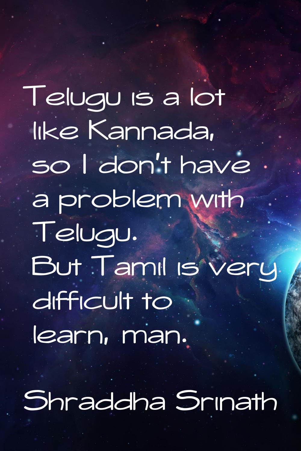 Telugu is a lot like Kannada, so I don't have a problem with Telugu. But Tamil is very difficult to