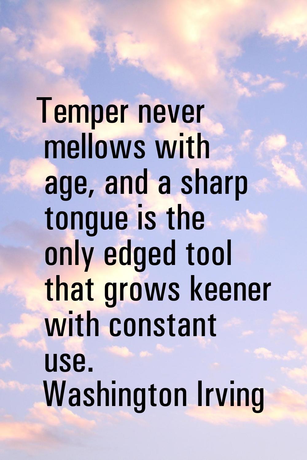 Temper never mellows with age, and a sharp tongue is the only edged tool that grows keener with con