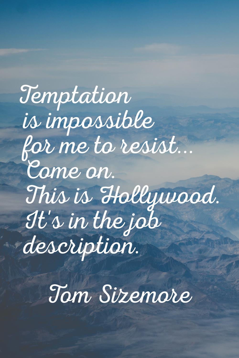 Temptation is impossible for me to resist... Come on. This is Hollywood. It's in the job descriptio
