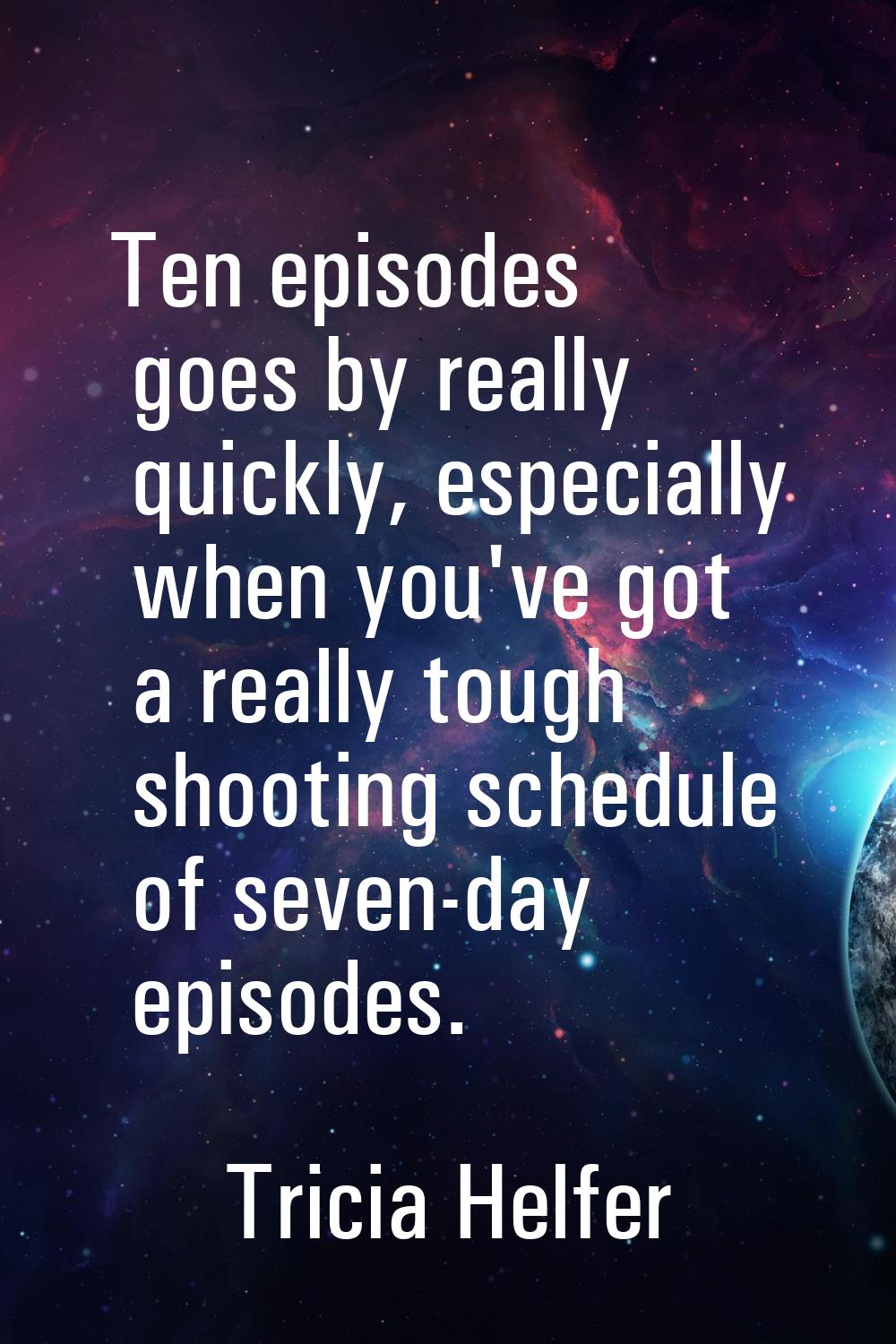 Ten episodes goes by really quickly, especially when you've got a really tough shooting schedule of