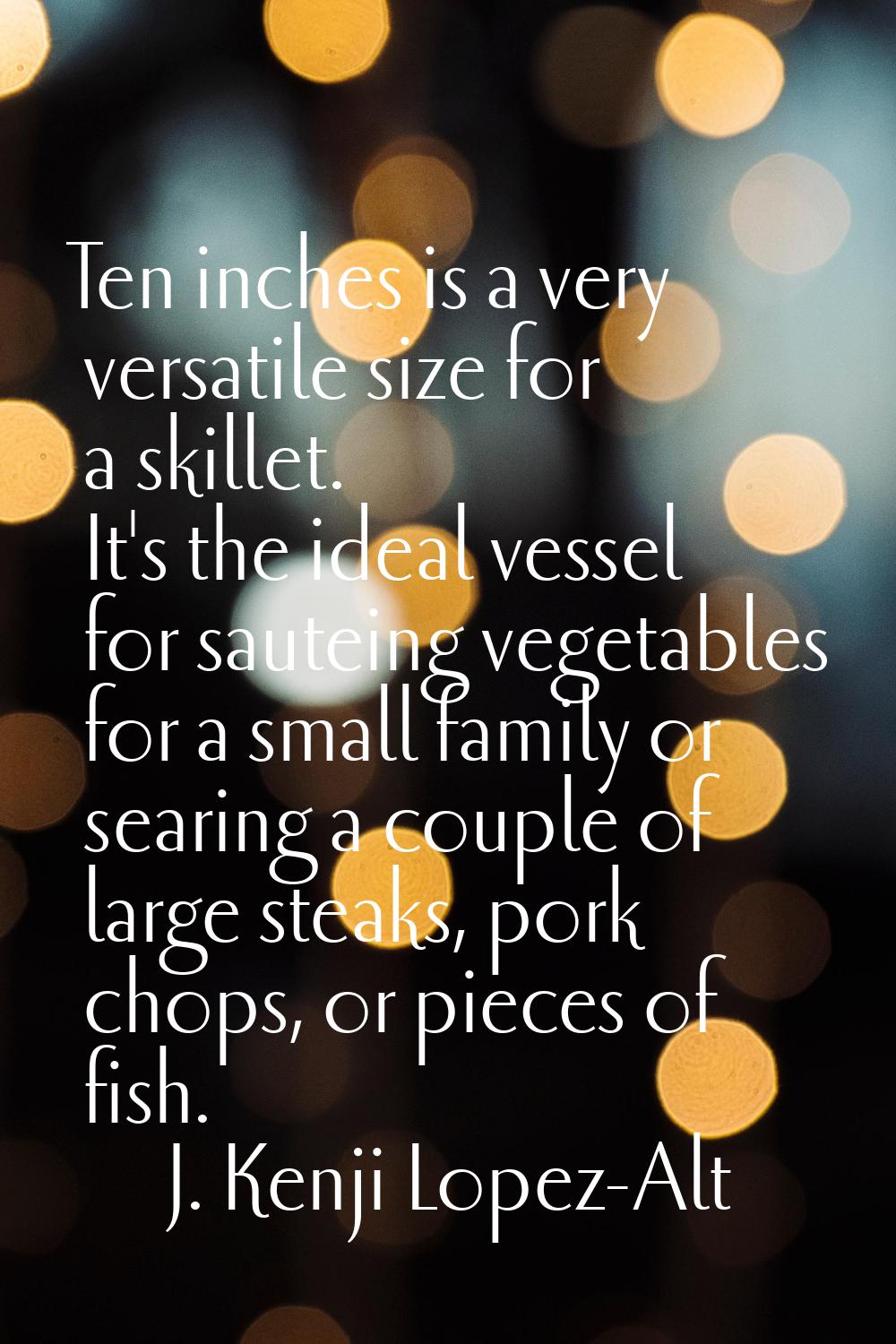 Ten inches is a very versatile size for a skillet. It's the ideal vessel for sauteing vegetables fo