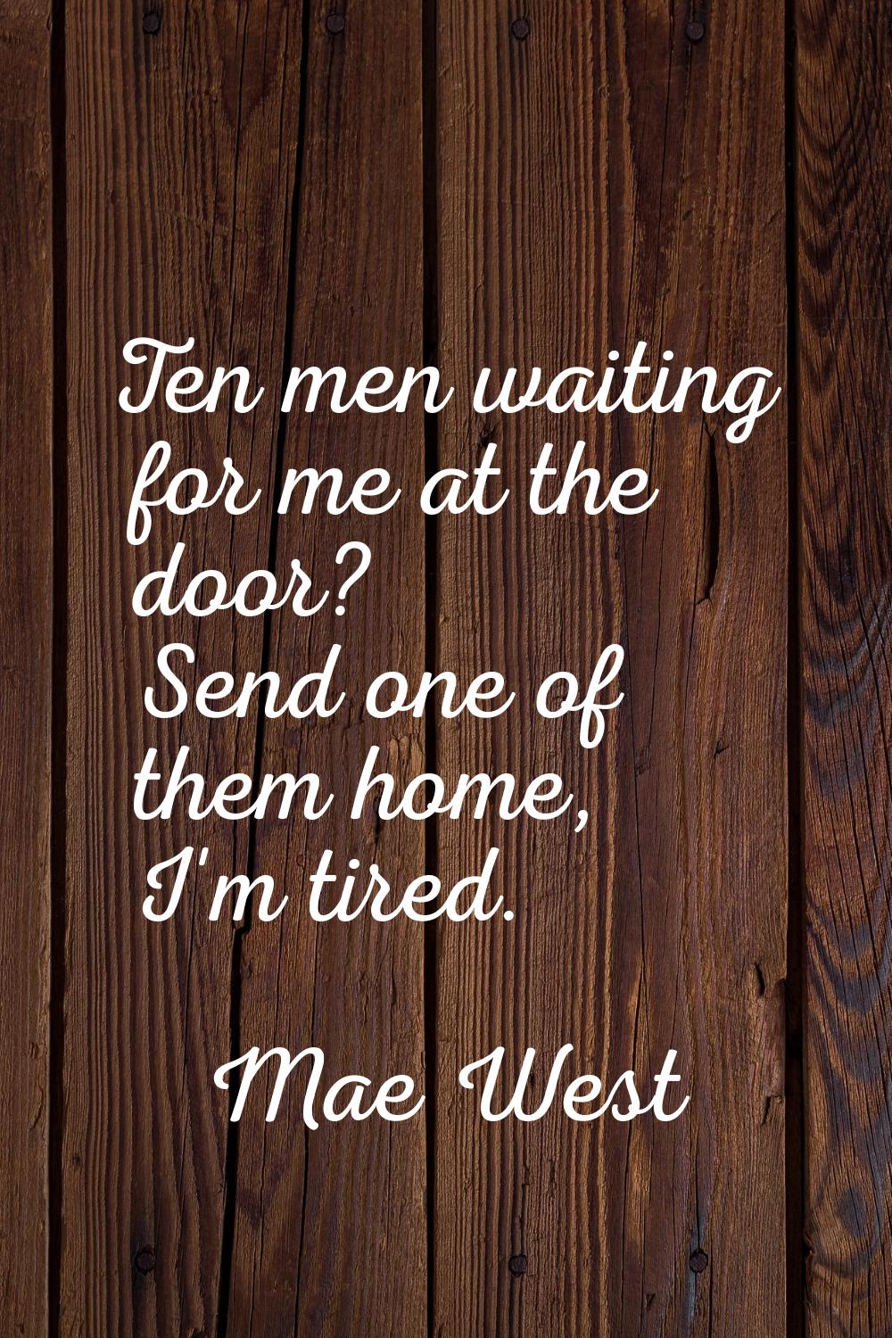 Ten men waiting for me at the door? Send one of them home, I'm tired.
