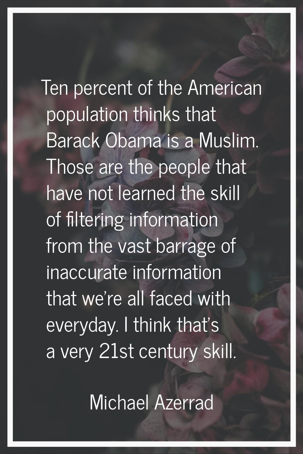 Ten percent of the American population thinks that Barack Obama is a Muslim. Those are the people t