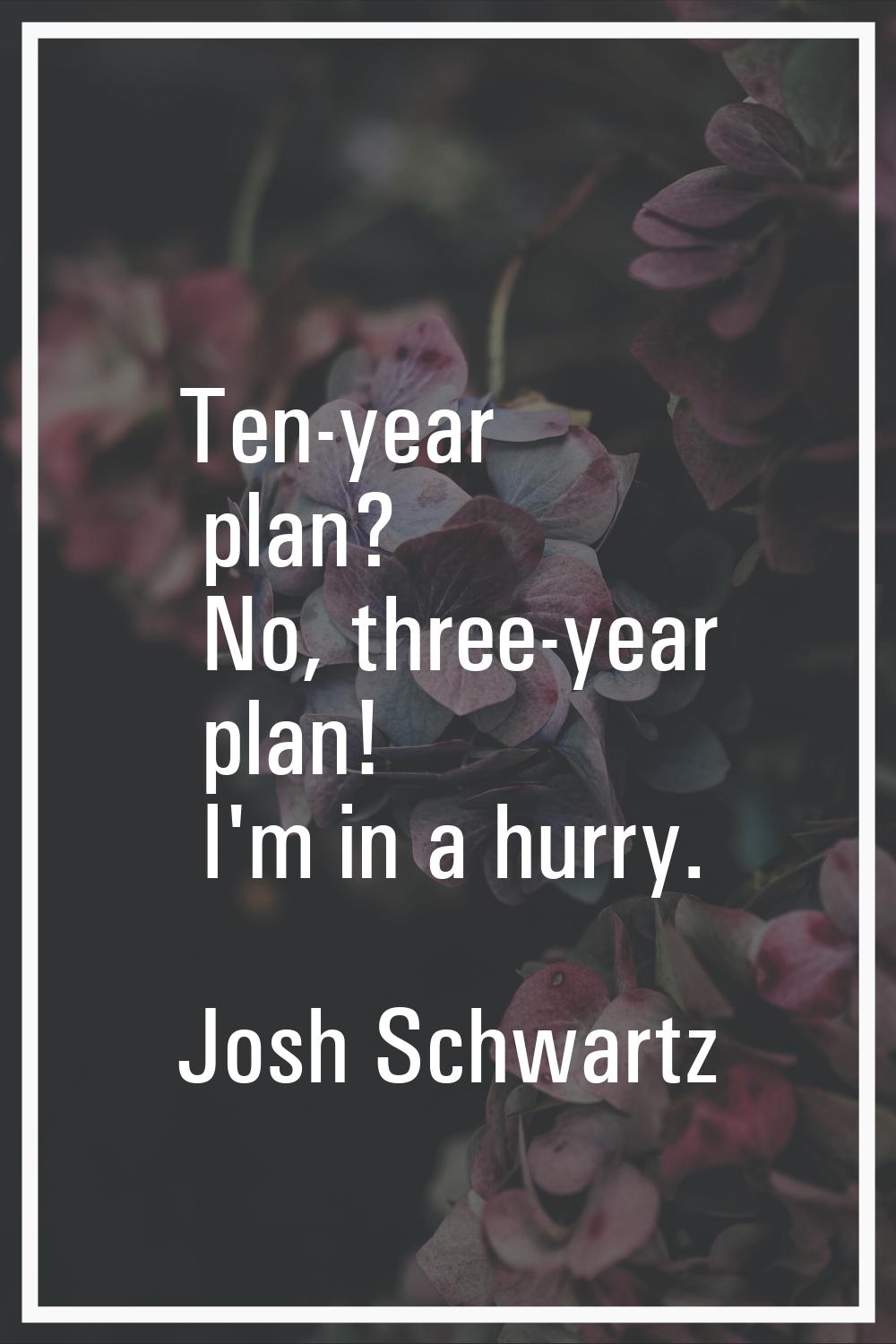Ten-year plan? No, three-year plan! I'm in a hurry.