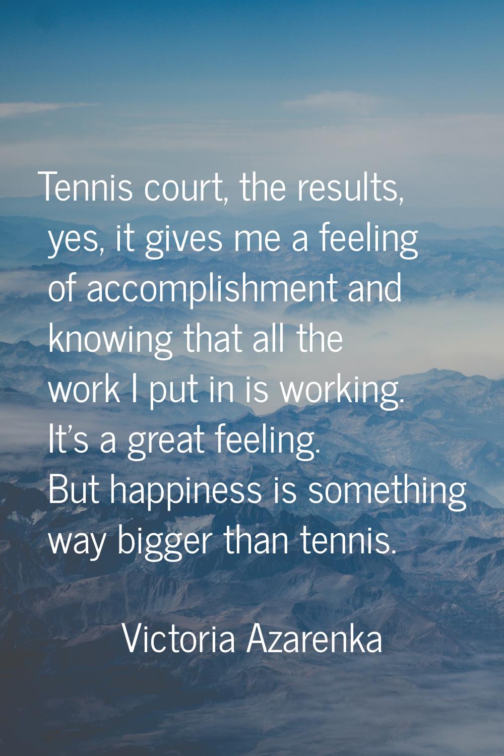 Tennis court, the results, yes, it gives me a feeling of accomplishment and knowing that all the wo