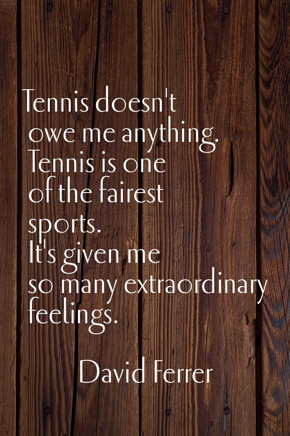 Tennis doesn't owe me anything. Tennis is one of the fairest sports. It's given me so many extraord