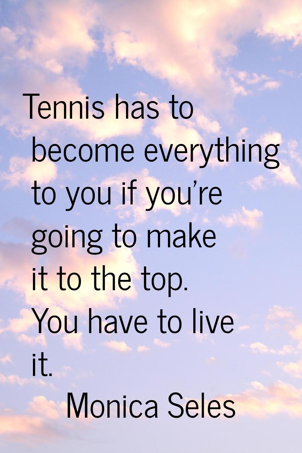 Tennis has to become everything to you if you're going to make it to the top. You have to live it.