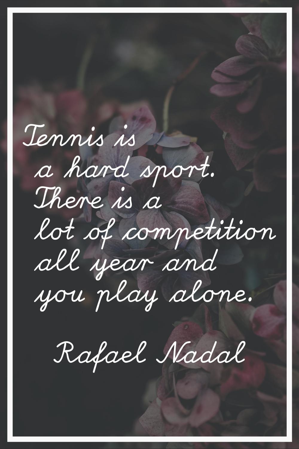 Tennis is a hard sport. There is a lot of competition all year and you play alone.