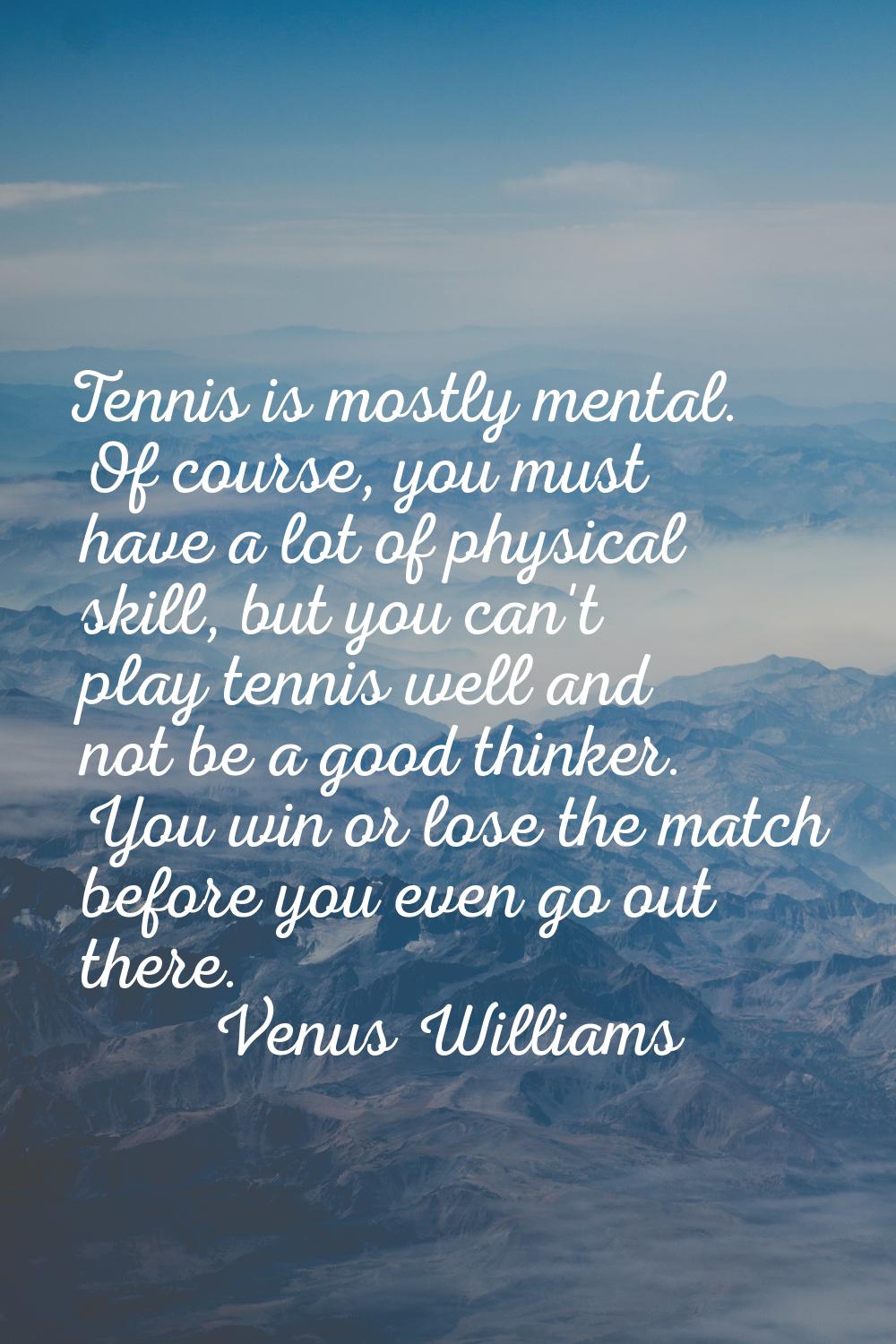 Tennis is mostly mental. Of course, you must have a lot of physical skill, but you can't play tenni