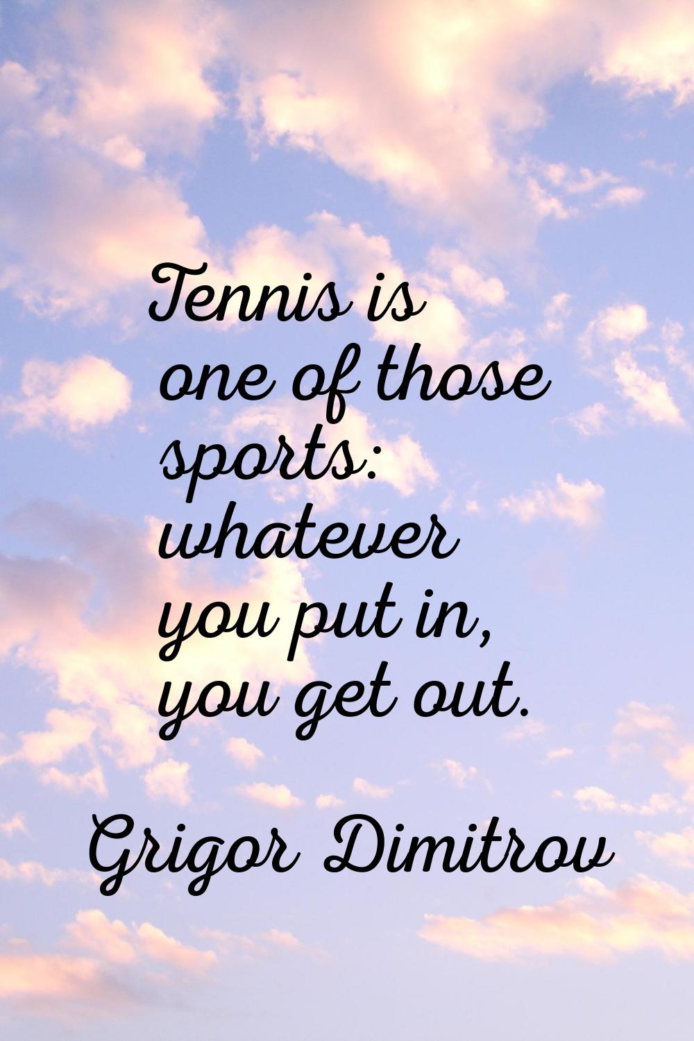 Tennis is one of those sports: whatever you put in, you get out.