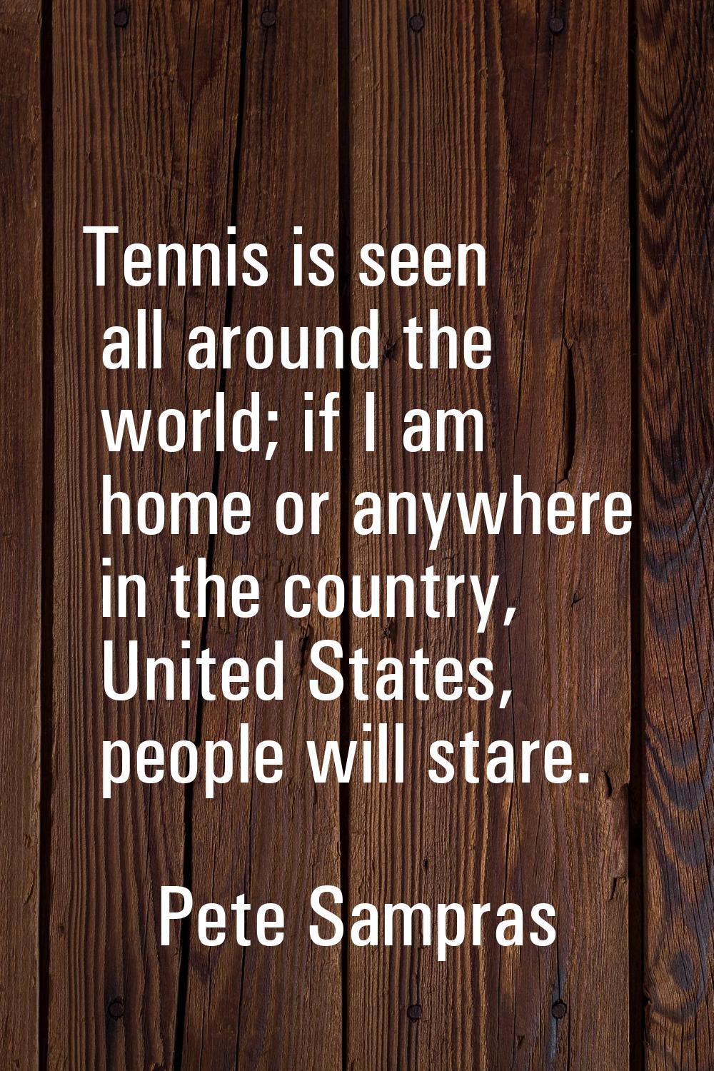 Tennis is seen all around the world; if I am home or anywhere in the country, United States, people