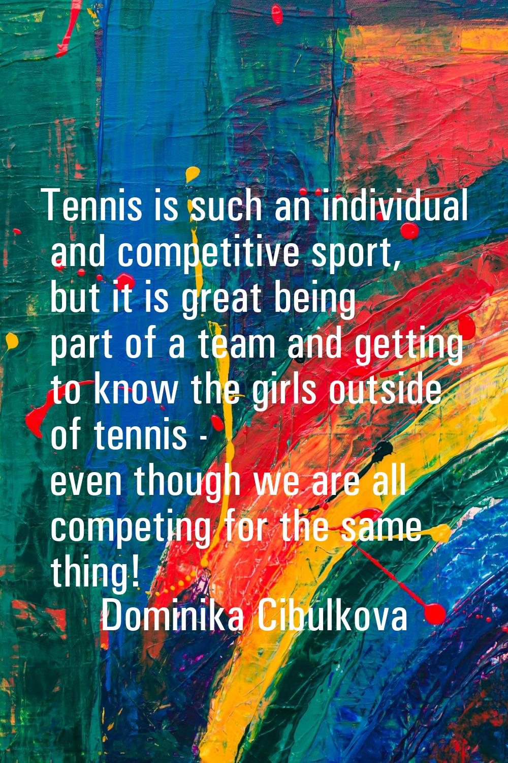 Tennis is such an individual and competitive sport, but it is great being part of a team and gettin