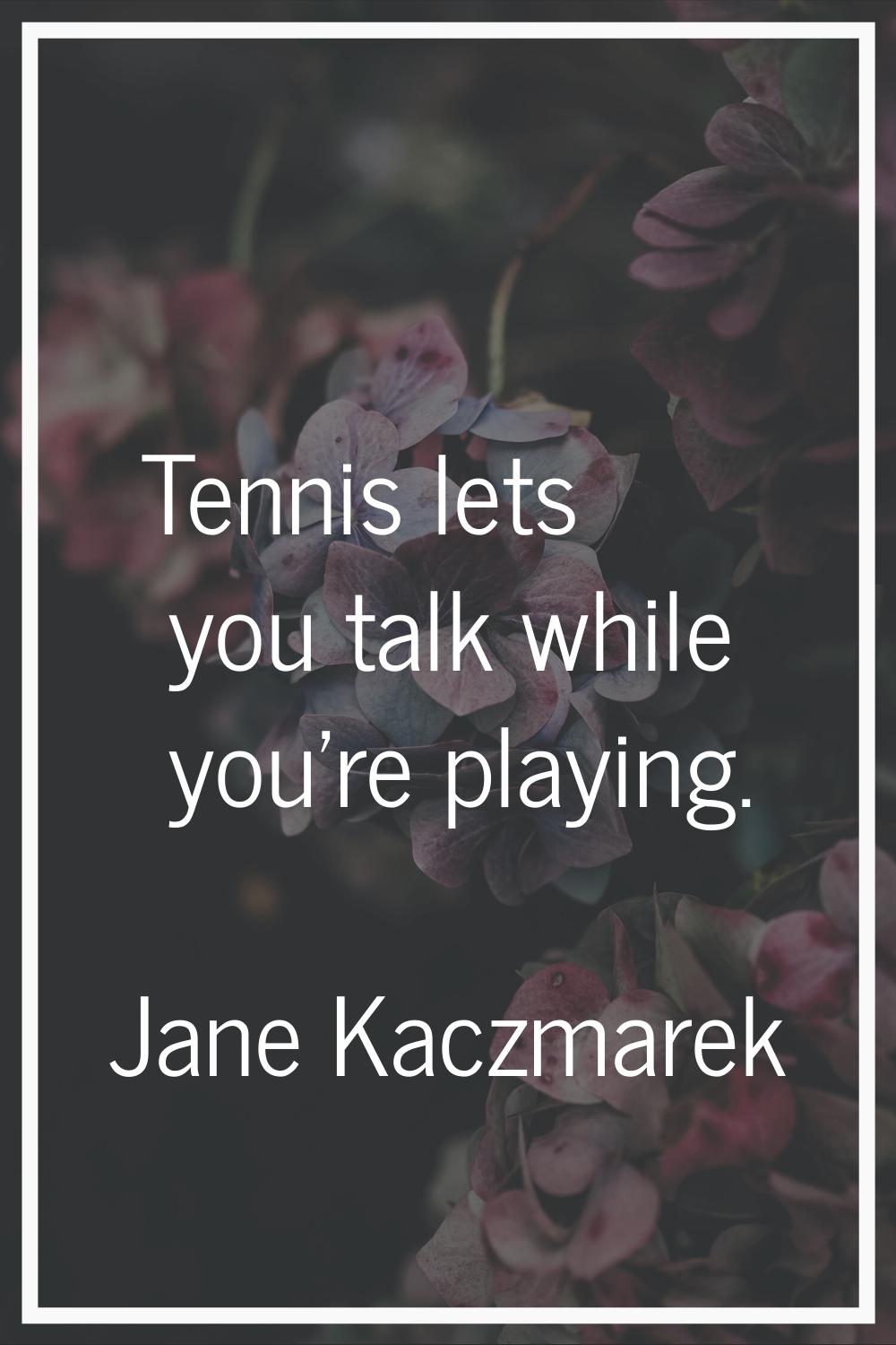 Tennis lets you talk while you're playing.