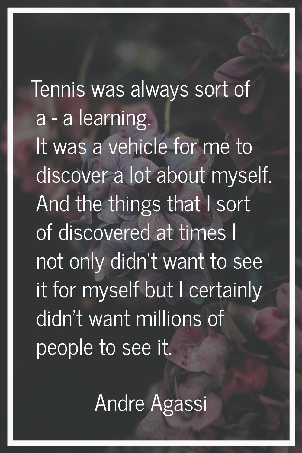 Tennis was always sort of a - a learning. It was a vehicle for me to discover a lot about myself. A