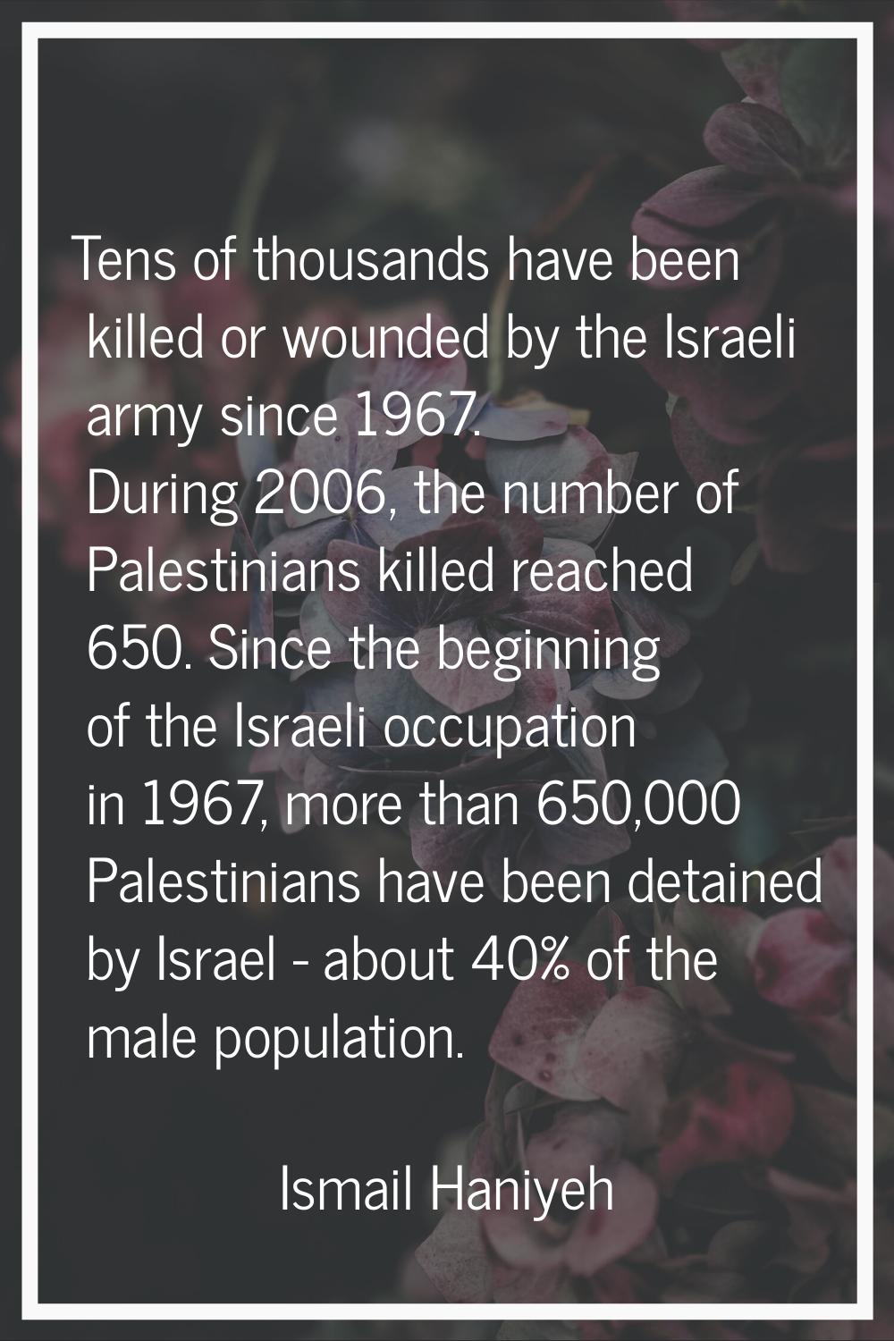 Tens of thousands have been killed or wounded by the Israeli army since 1967. During 2006, the numb