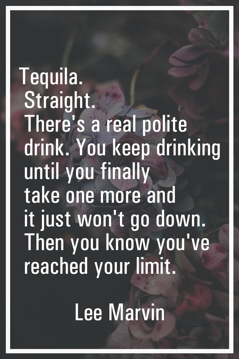 Tequila. Straight. There's a real polite drink. You keep drinking until you finally take one more a