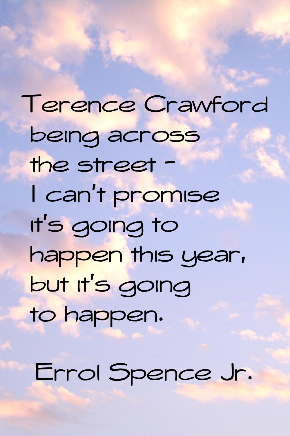 Terence Crawford being across the street - I can't promise it's going to happen this year, but it's