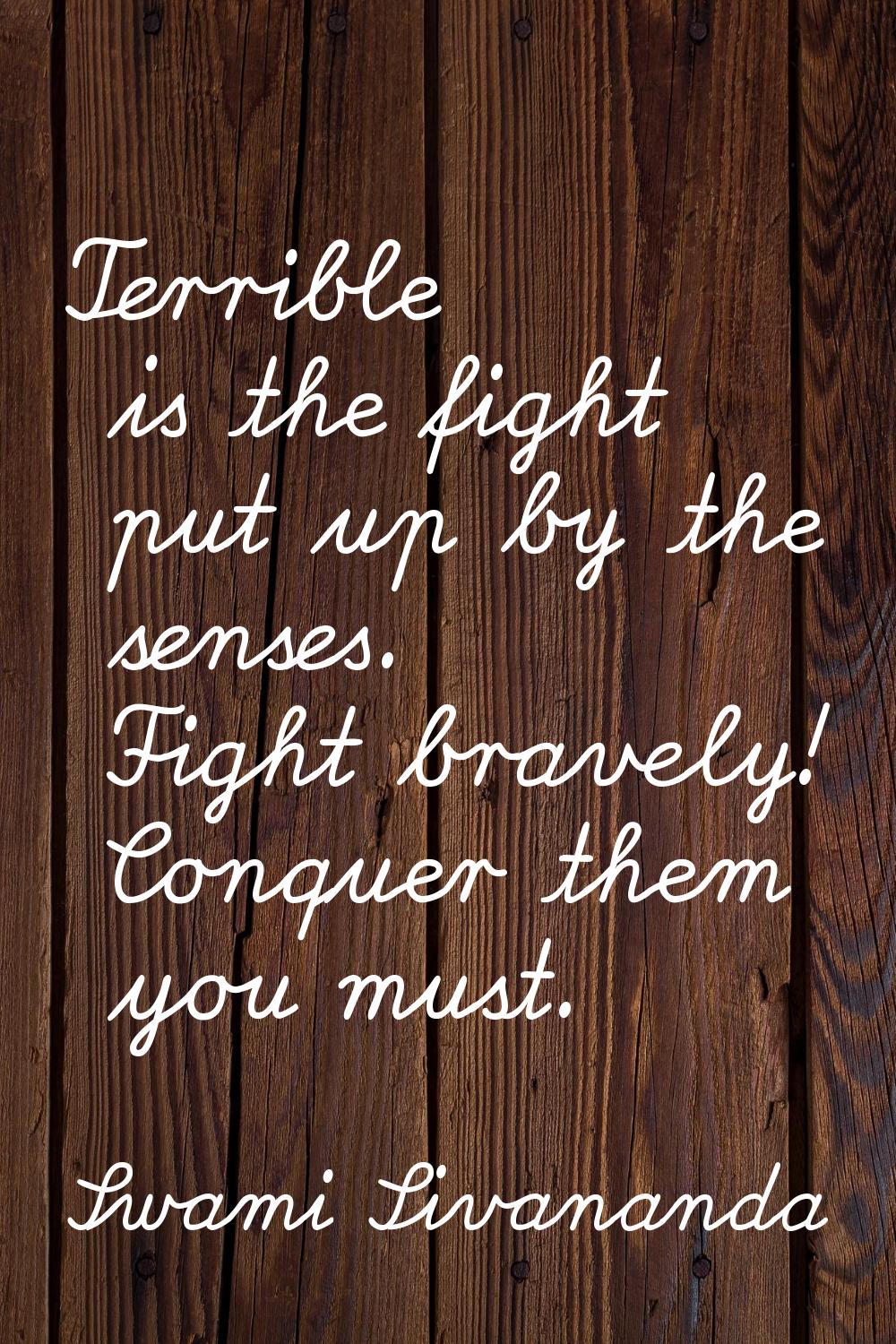 Terrible is the fight put up by the senses. Fight bravely! Conquer them you must.