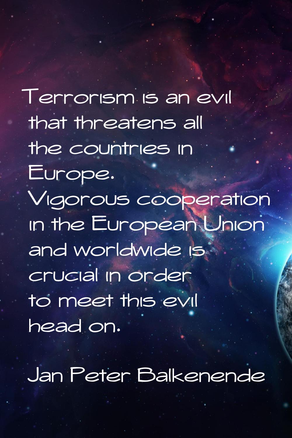 Terrorism is an evil that threatens all the countries in Europe. Vigorous cooperation in the Europe