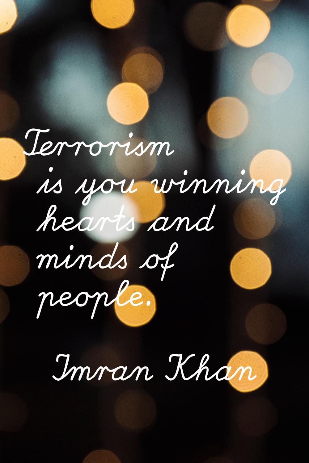 Terrorism is you winning hearts and minds of people.