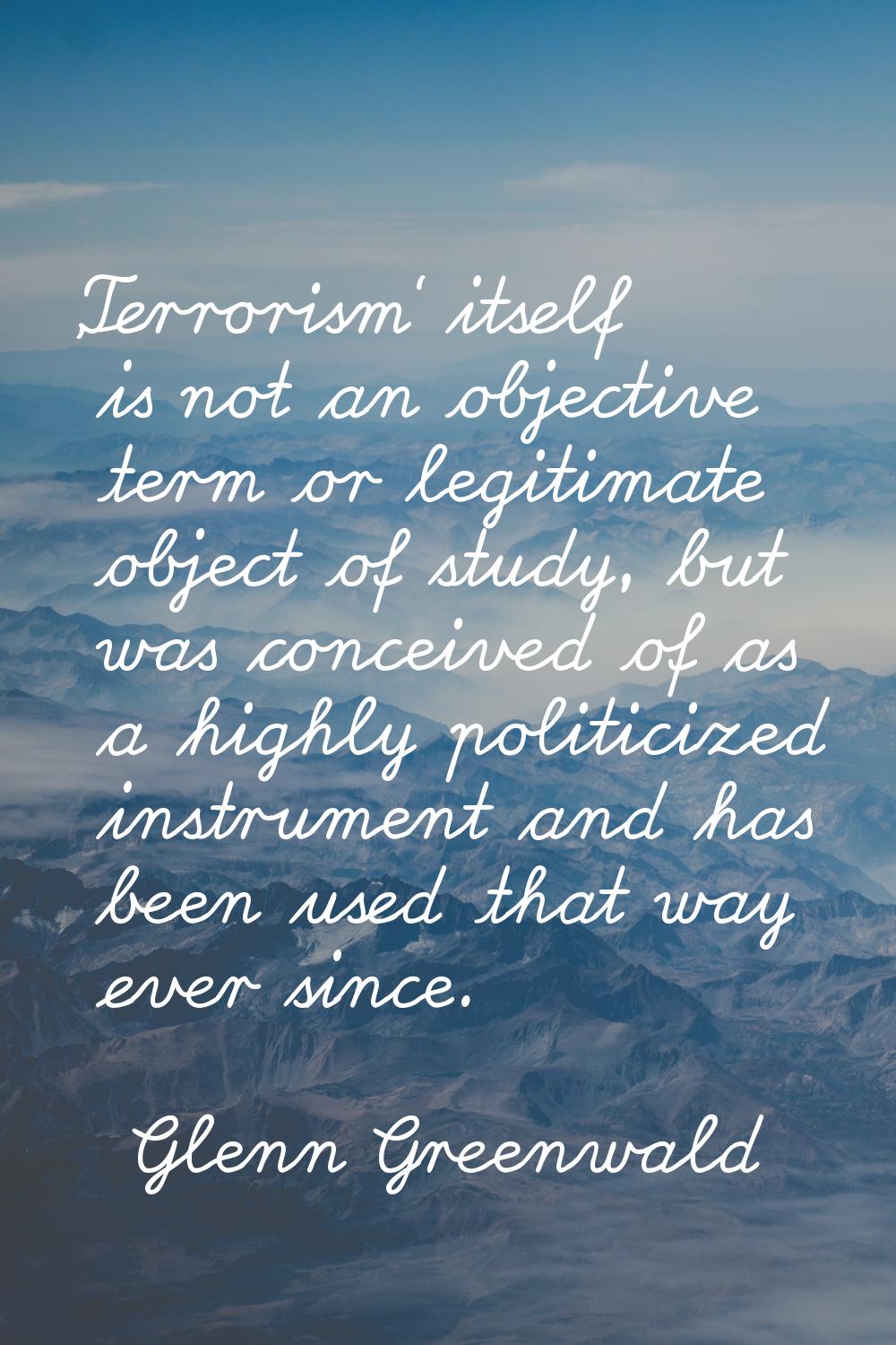 'Terrorism' itself is not an objective term or legitimate object of study, but was conceived of as 