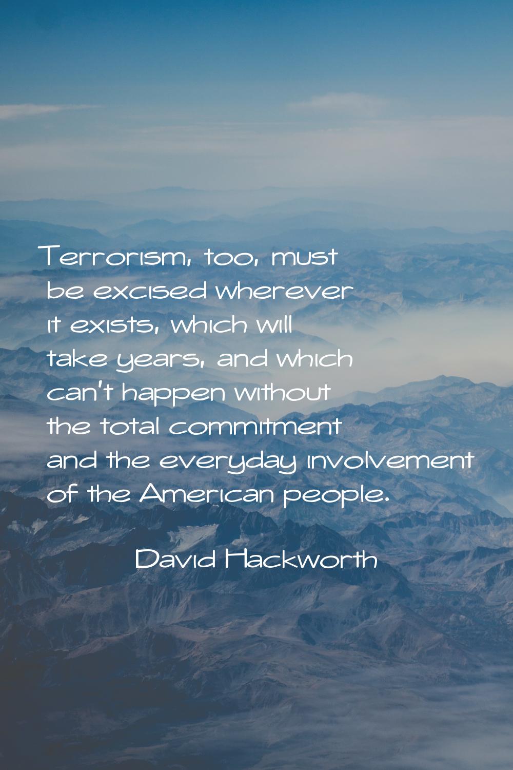 Terrorism, too, must be excised wherever it exists, which will take years, and which can't happen w
