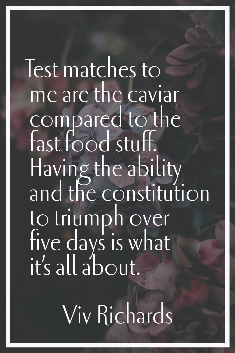 Test matches to me are the caviar compared to the fast food stuff. Having the ability and the const