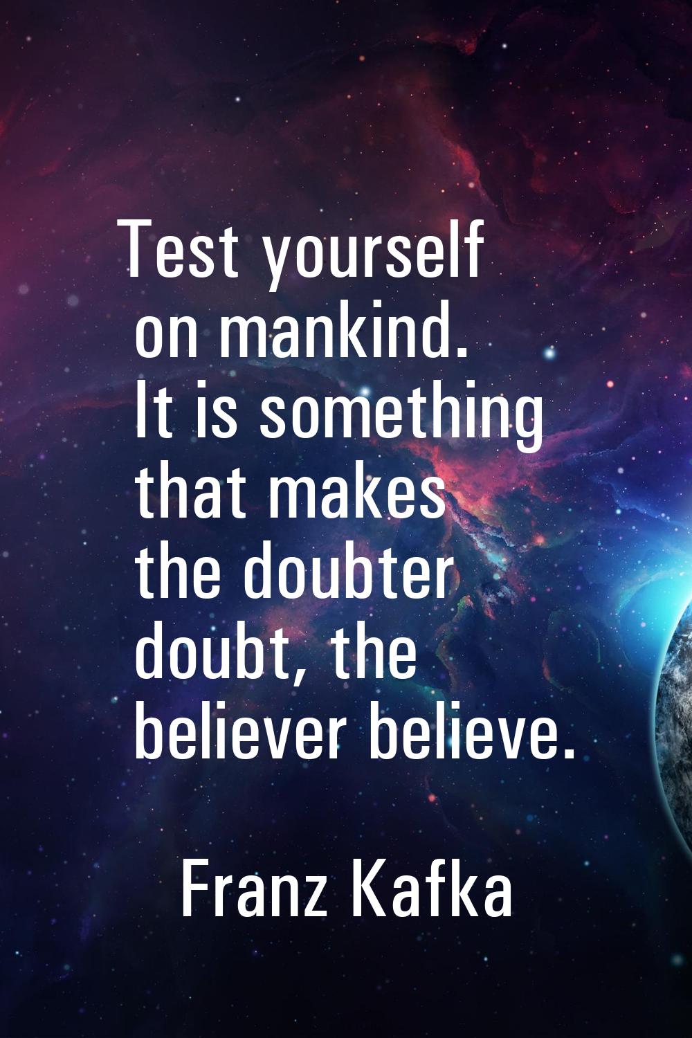 Test yourself on mankind. It is something that makes the doubter doubt, the believer believe.