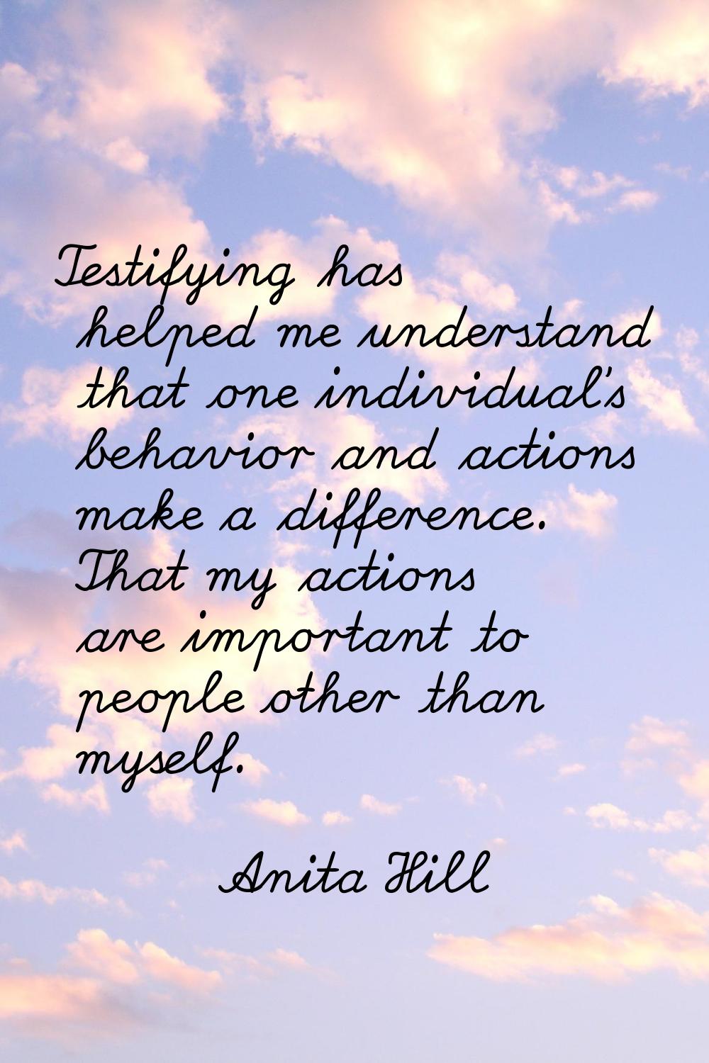 Testifying has helped me understand that one individual's behavior and actions make a difference. T