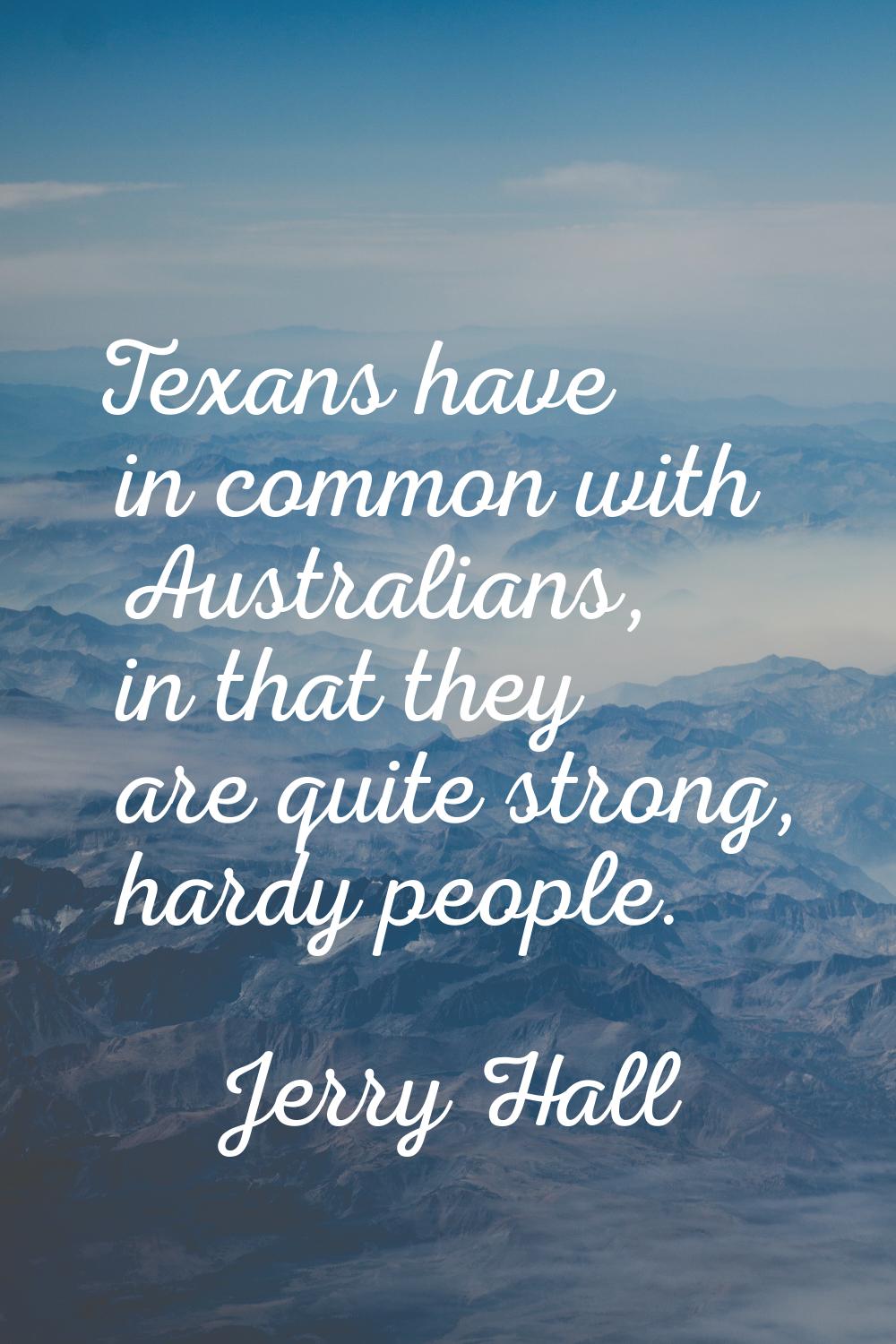 Texans have in common with Australians, in that they are quite strong, hardy people.