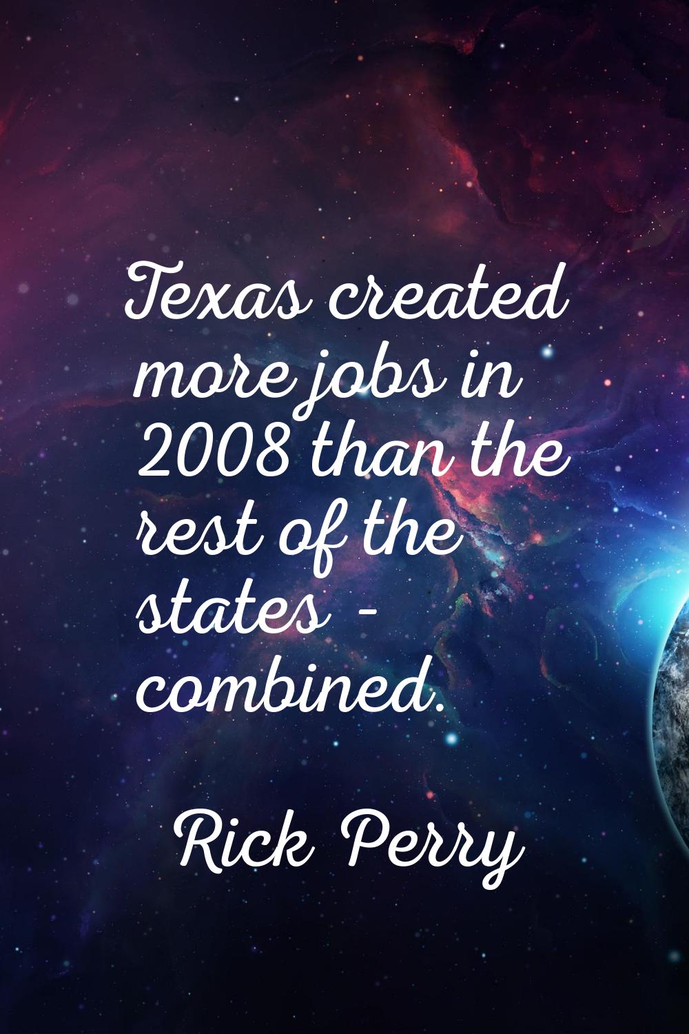 Texas created more jobs in 2008 than the rest of the states - combined.