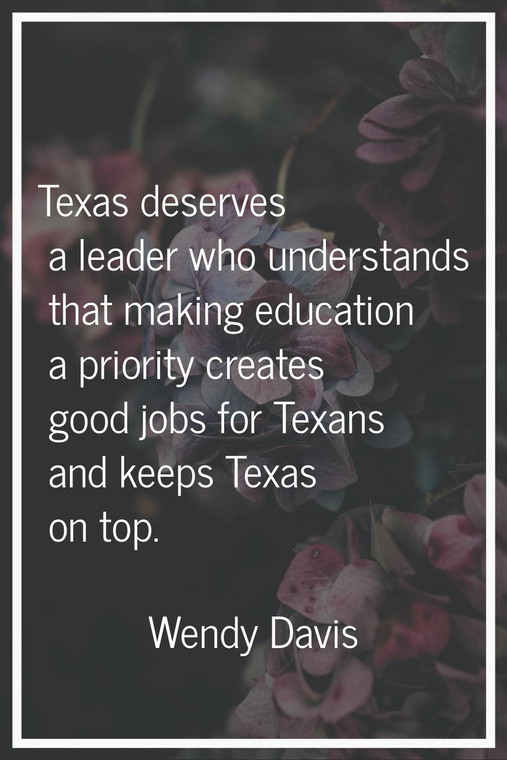 Texas deserves a leader who understands that making education a priority creates good jobs for Texa