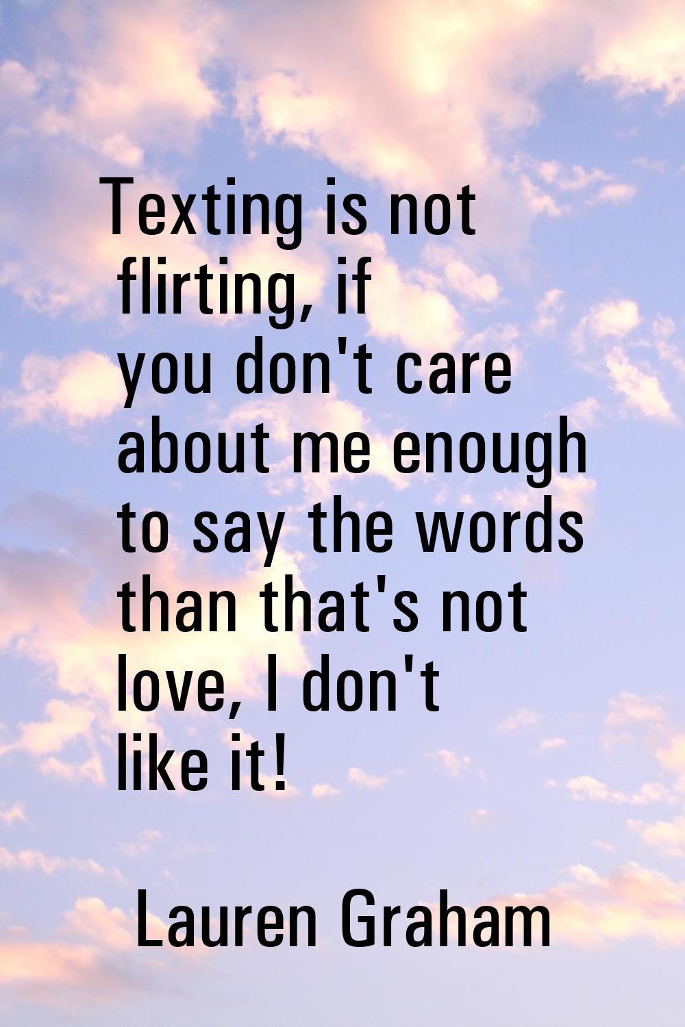Texting is not flirting, if you don't care about me enough to say the words than that's not love, I