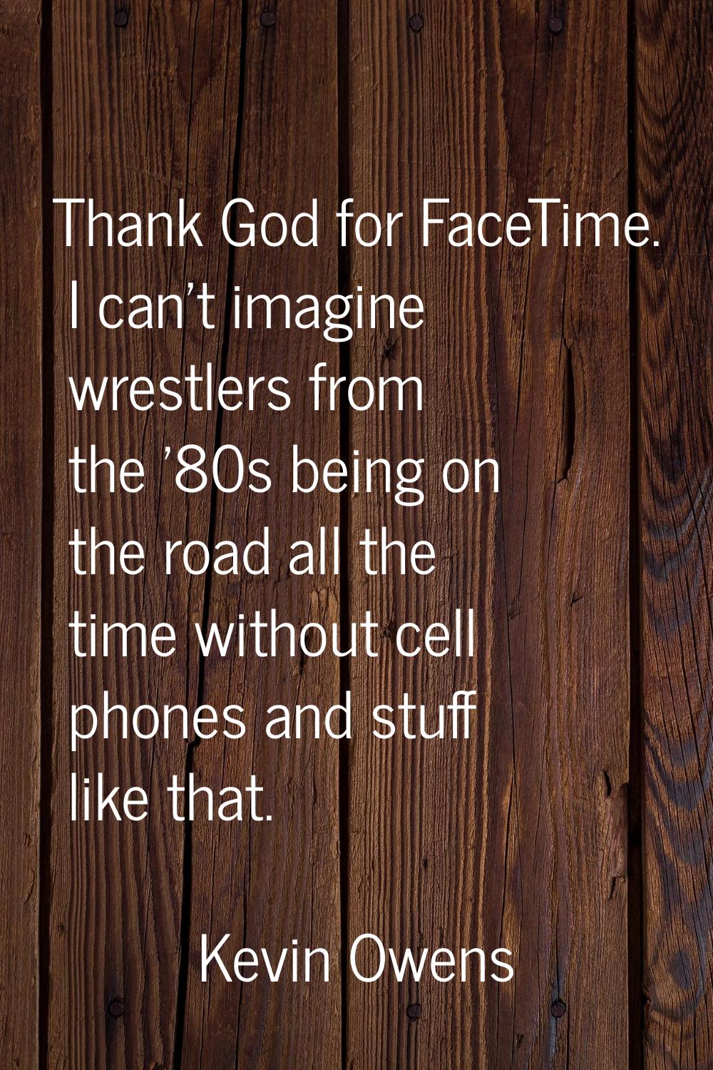 Thank God for FaceTime. I can't imagine wrestlers from the '80s being on the road all the time with