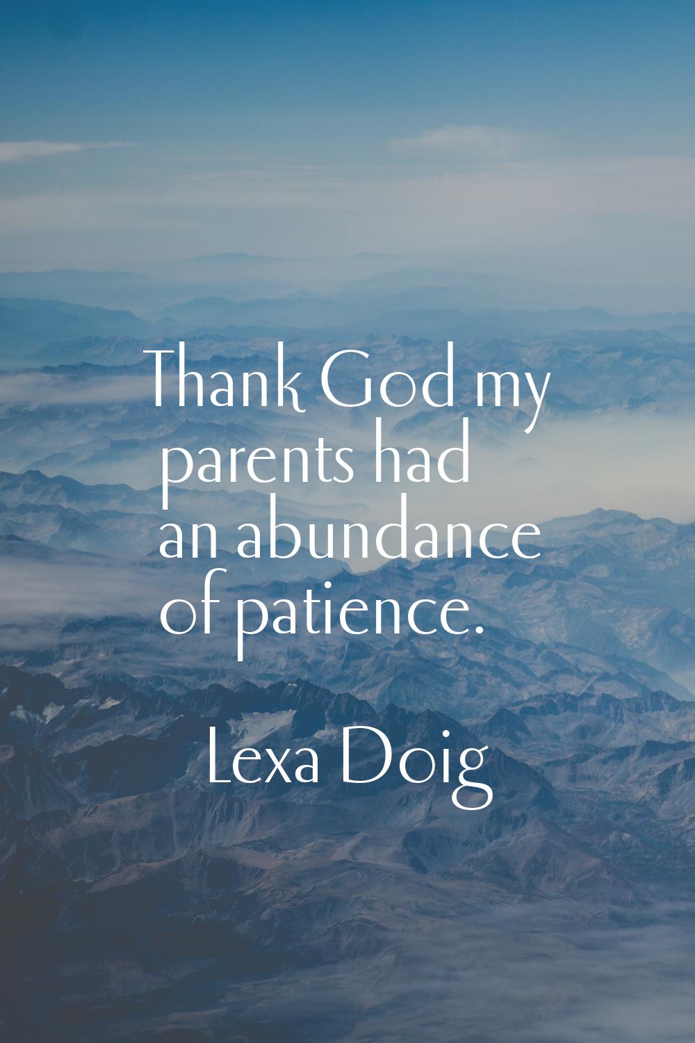 Thank God my parents had an abundance of patience.