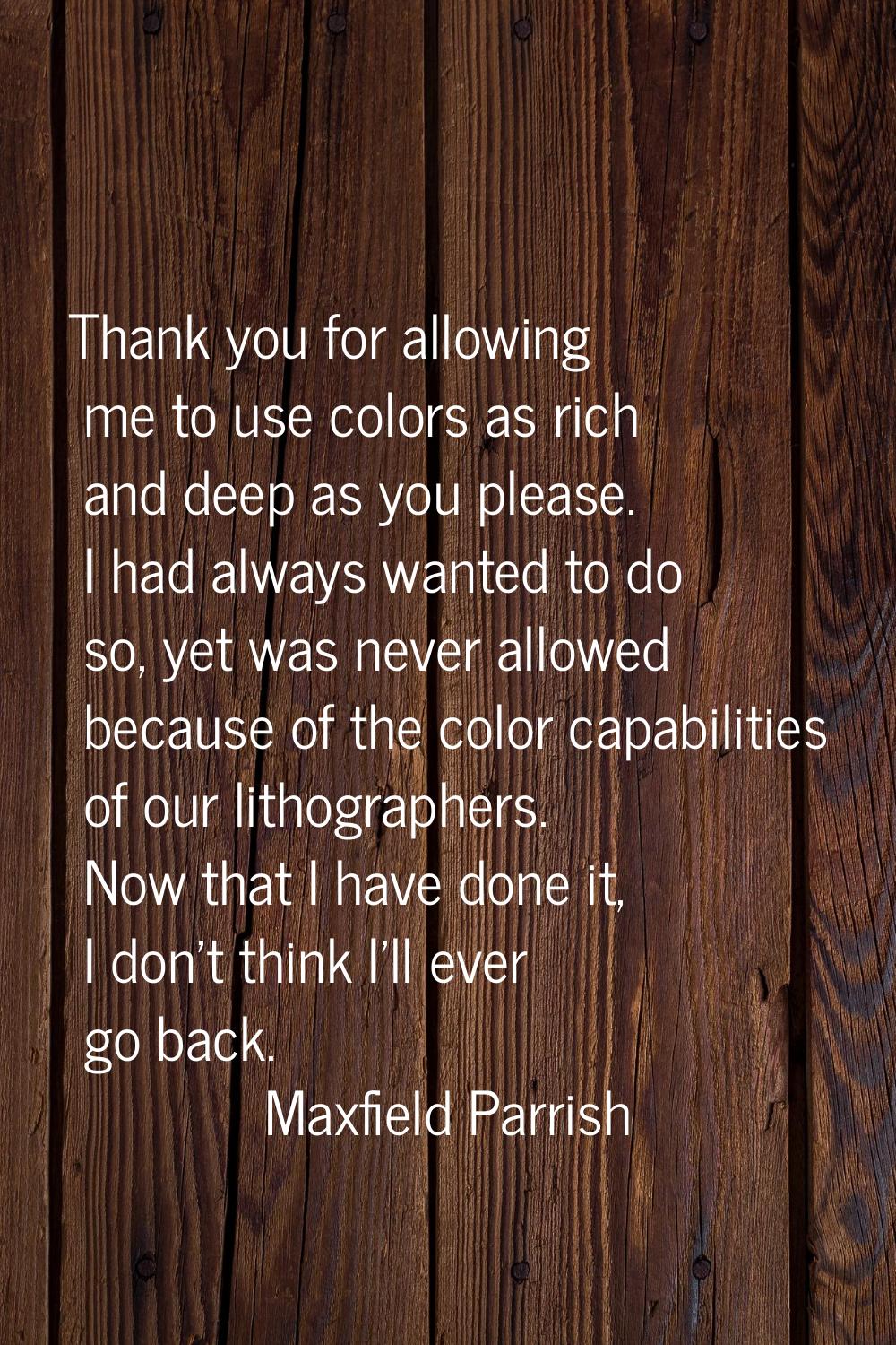 Thank you for allowing me to use colors as rich and deep as you please. I had always wanted to do s