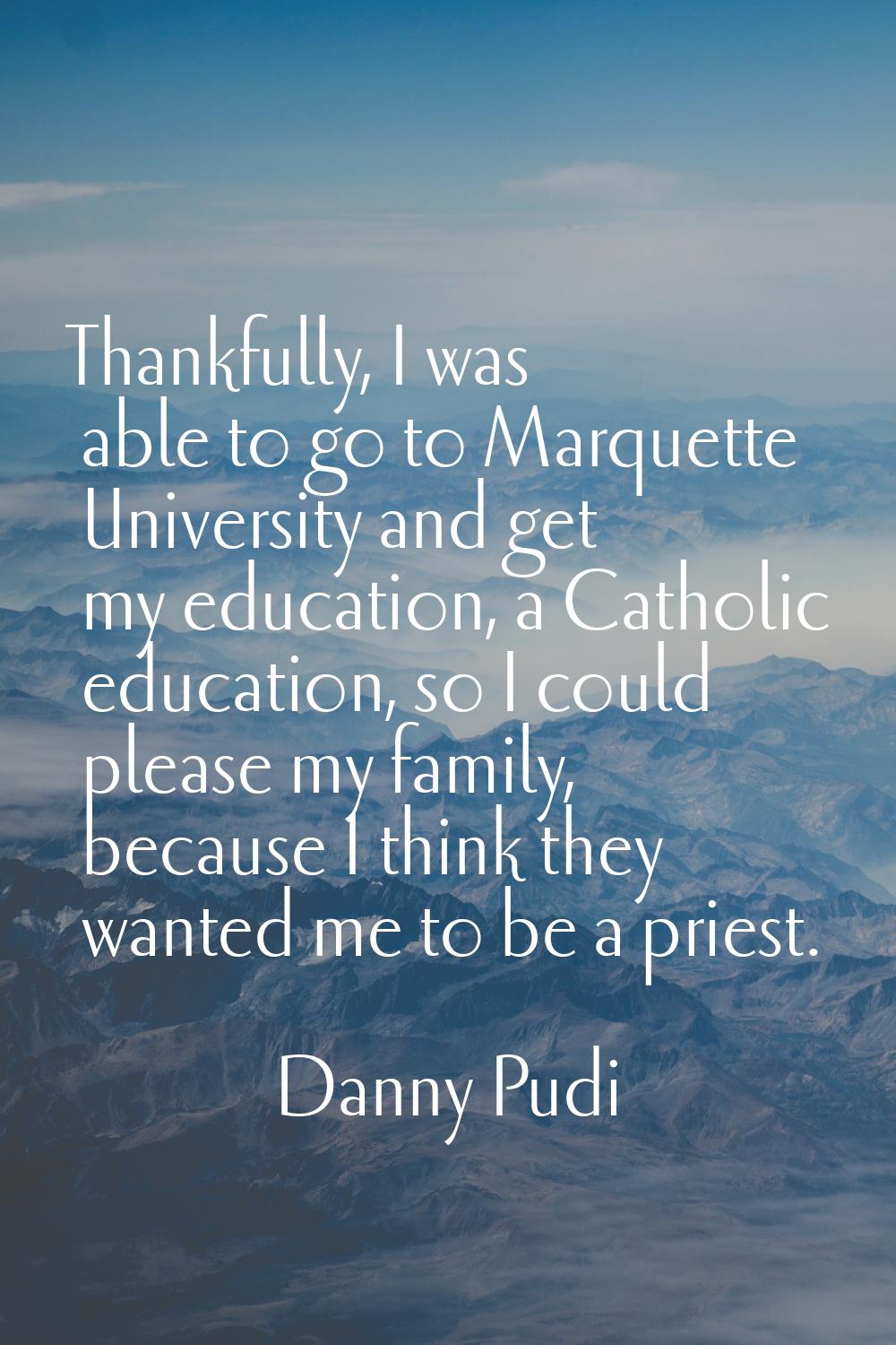 Thankfully, I was able to go to Marquette University and get my education, a Catholic education, so