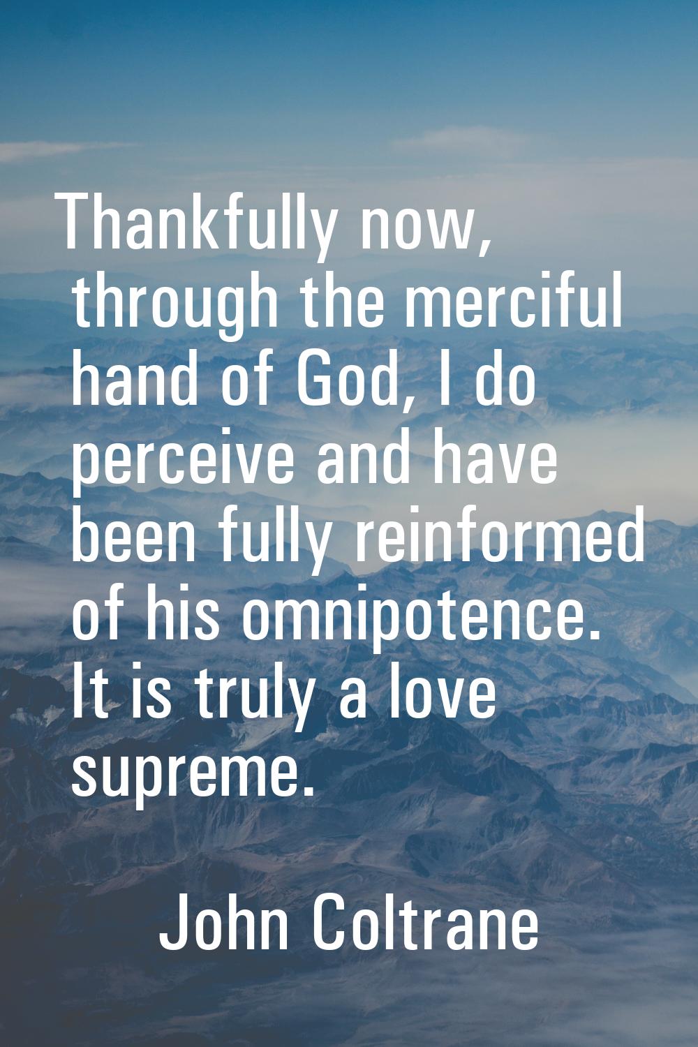 Thankfully now, through the merciful hand of God, I do perceive and have been fully reinformed of h