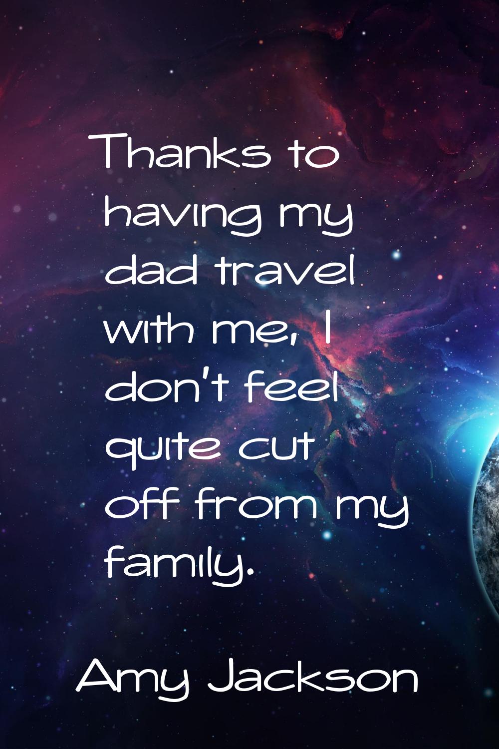 Thanks to having my dad travel with me, I don't feel quite cut off from my family.
