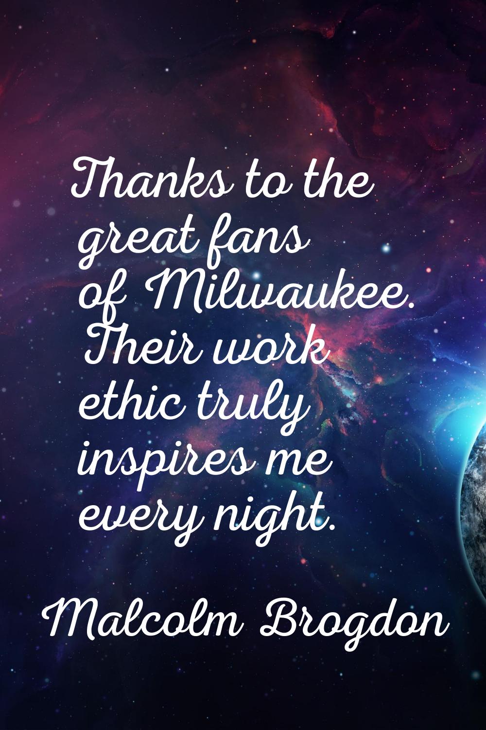 Thanks to the great fans of Milwaukee. Their work ethic truly inspires me every night.